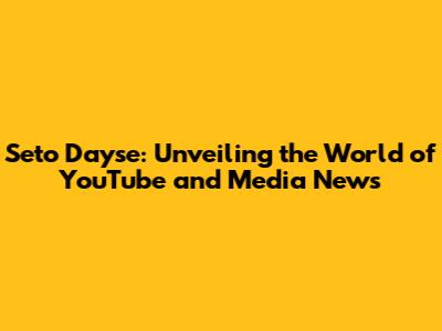 Seto Dayse: Unveiling the World of YouTube and Media News