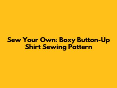 Sew Your Own: Boxy Button-Up Shirt Sewing Pattern