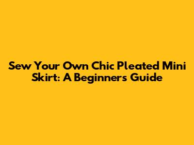 Sew Your Own Chic Pleated Mini Skirt: A Beginner's Guide