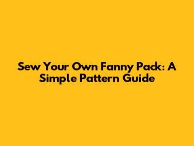 Sew Your Own Fanny Pack: A Simple Pattern Guide