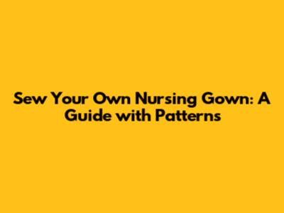 Sew Your Own Nursing Gown: A Guide with Patterns