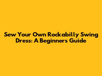 Sew Your Own Rockabilly Swing Dress: A Beginner's Guide
