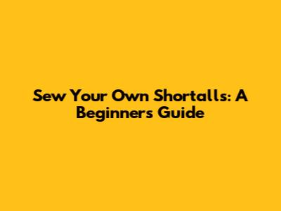 Sew Your Own Shortalls: A Beginner's Guide
