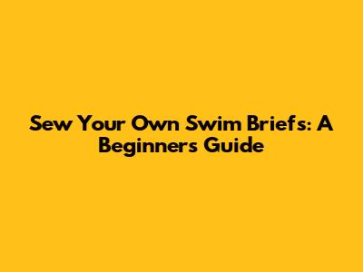 Sew Your Own Swim Briefs: A Beginner's Guide