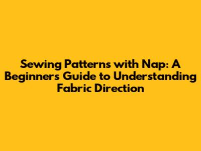 Sewing Patterns with Nap: A Beginner's Guide to Understanding Fabric Direction