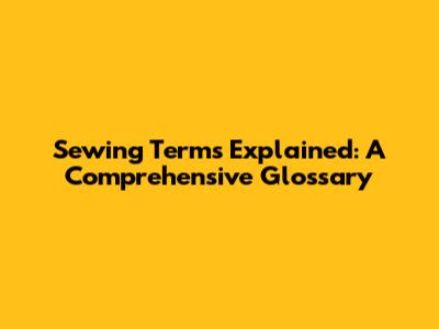 Sewing Terms Explained: A Comprehensive Glossary