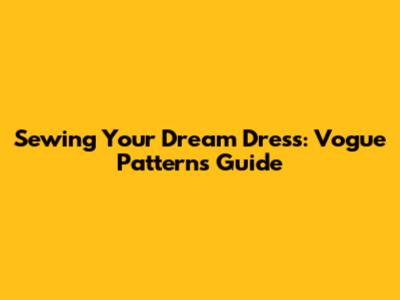 Sewing Your Dream Dress: Vogue Patterns Guide