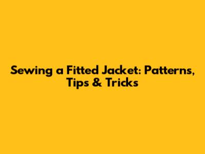 Sewing a Fitted Jacket: Patterns, Tips & Tricks