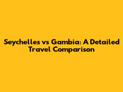 Seychelles vs Gambia: A Detailed Travel Comparison