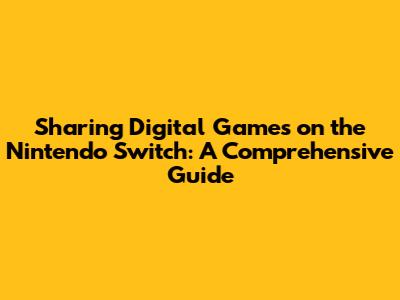 Sharing Digital Games on the Nintendo Switch: A Comprehensive Guide