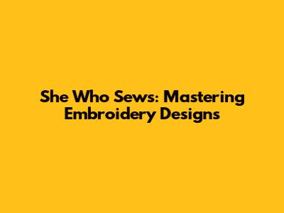 She Who Sews: Mastering Embroidery Designs