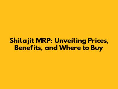 Shilajit MRP: Unveiling Prices, Benefits, and Where to Buy