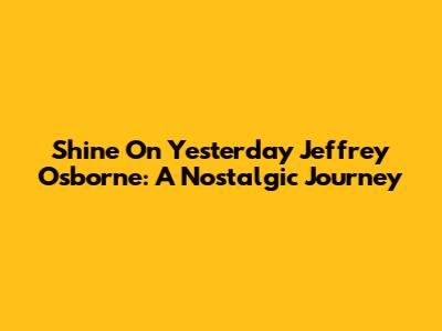 Shine On Yesterday Jeffrey Osborne: A Nostalgic Journey
