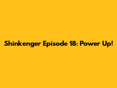 Shinkenger Episode 18: Power Up!