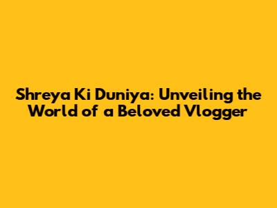 Shreya Ki Duniya: Unveiling the World of a Beloved Vlogger