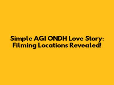 Simple AGI ONDH Love Story: Filming Locations Revealed!