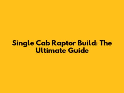 Single Cab Raptor Build: The Ultimate Guide
