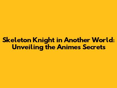 Skeleton Knight in Another World: Unveiling the Anime's Secrets