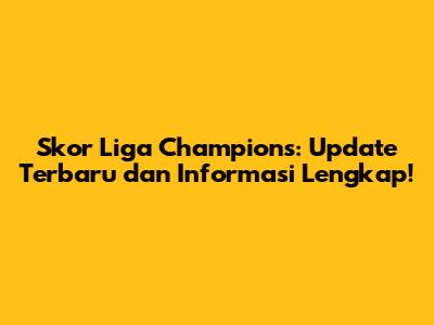 Skor Liga Champions: Update Terbaru dan Informasi Lengkap!