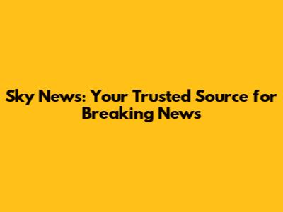 Sky News: Your Trusted Source for Breaking News