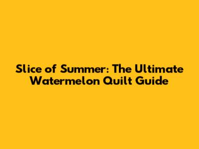 Slice of Summer: The Ultimate Watermelon Quilt Guide