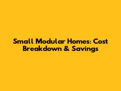 Small Modular Homes: Cost Breakdown & Savings