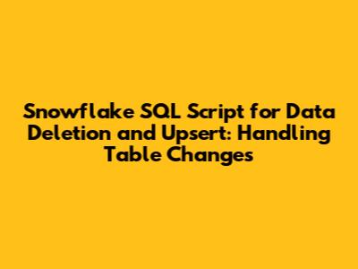 Snowflake SQL Script for Data Deletion and Upsert: Handling Table Changes