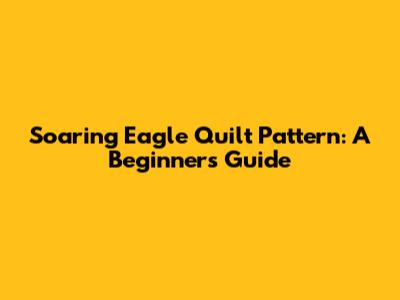 Soaring Eagle Quilt Pattern: A Beginner's Guide