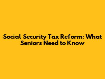 Social Security Tax Reform: What Seniors Need to Know
