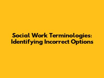 Social Work Terminologies: Identifying Incorrect Options