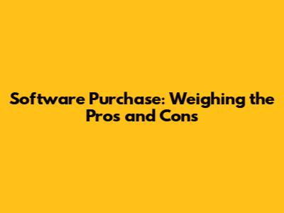 Software Purchase: Weighing the Pros and Cons