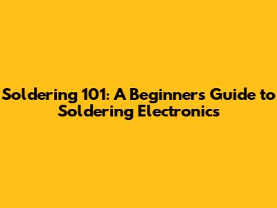 Soldering 101: A Beginner's Guide to Soldering Electronics