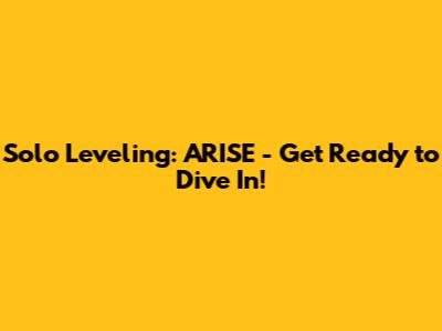 Solo Leveling: ARISE - Get Ready to Dive In!