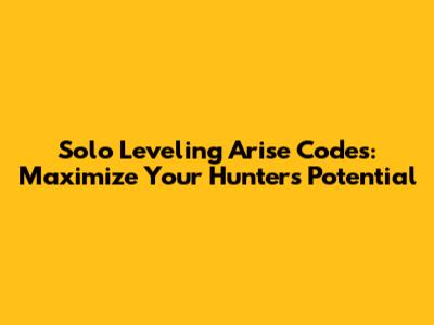 Solo Leveling Arise Codes: Maximize Your Hunter's Potential