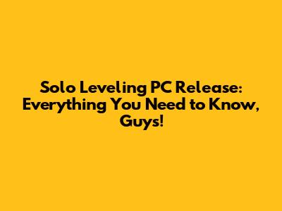 Solo Leveling PC Release: Everything You Need to Know, Guys!