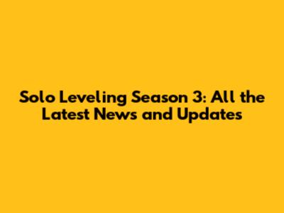 Solo Leveling Season 3: All the Latest News and Updates