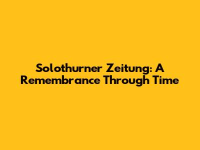 Solothurner Zeitung: A Remembrance Through Time
