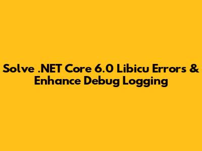 Solve .NET Core 6.0 Libicu Errors & Enhance Debug Logging