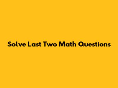 Solve Last Two Math Questions