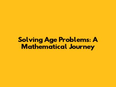 Solving Age Problems: A Mathematical Journey