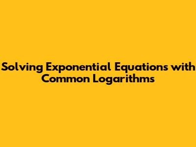 Solving Exponential Equations with Common Logarithms