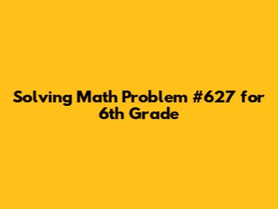 Solving Math Problem #627 for 6th Grade
