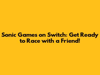 Sonic Games on Switch: Get Ready to Race with a Friend!