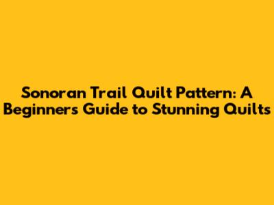 Sonoran Trail Quilt Pattern: A Beginner's Guide to Stunning Quilts