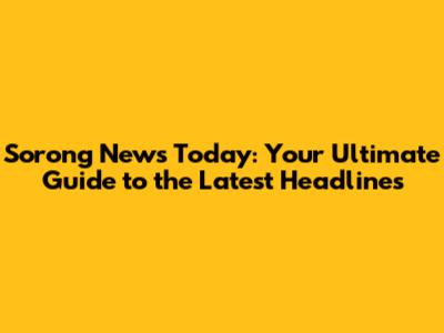 Sorong News Today: Your Ultimate Guide to the Latest Headlines