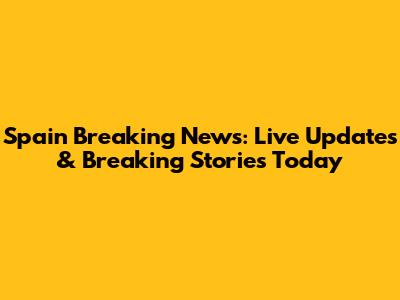 Spain Breaking News: Live Updates & Breaking Stories Today