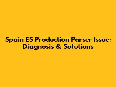 Spain ES Production Parser Issue: Diagnosis & Solutions
