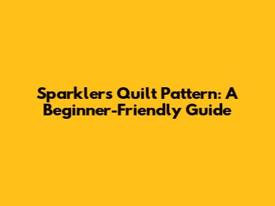 Sparklers Quilt Pattern: A Beginner-Friendly Guide