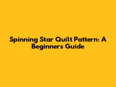 Spinning Star Quilt Pattern: A Beginner's Guide