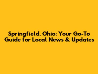 Springfield, Ohio: Your Go-To Guide for Local News & Updates